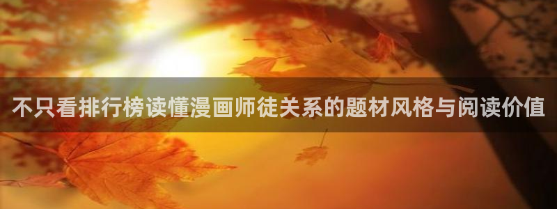 漫画岛漫画资讯网：不只看排行榜读懂漫画师徒关系的题材风格与阅读价值