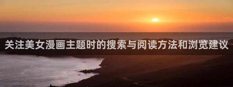 漫画岛在线阅读：关注美女漫画主题时的搜索与阅读方法和浏览建议