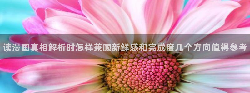 漫画岛作品专题：读漫画真相解析时怎样兼顾新鲜感和完成度几个方向值得参考