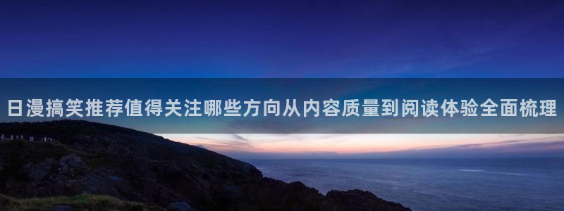 漫画岛漫画热点：日漫搞笑推荐值得关注哪些方向从内容质量到阅读体验全面梳理