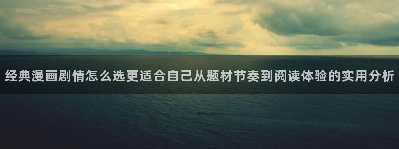 漫画岛古风漫画：经典漫画剧情怎么选更适合自己从题材节奏到阅读体验的实用分析