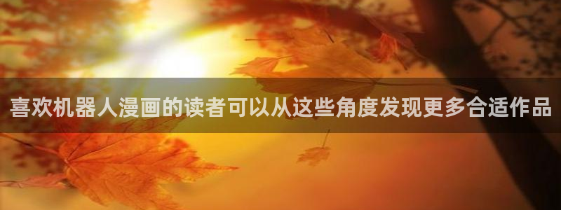 漫画岛网站地址：喜欢机器人漫画的读者可以从这些角度发现更多合适作品
